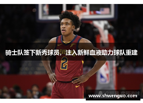 骑士队签下新秀球员，注入新鲜血液助力球队重建