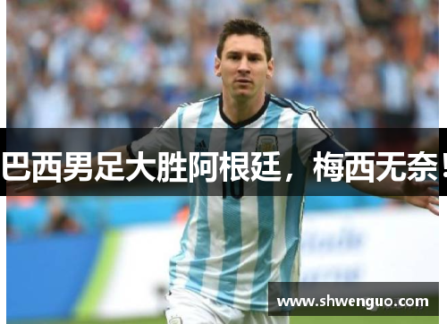 巴西男足大胜阿根廷，梅西无奈！