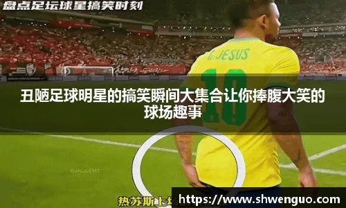 丑陋足球明星的搞笑瞬间大集合让你捧腹大笑的球场趣事