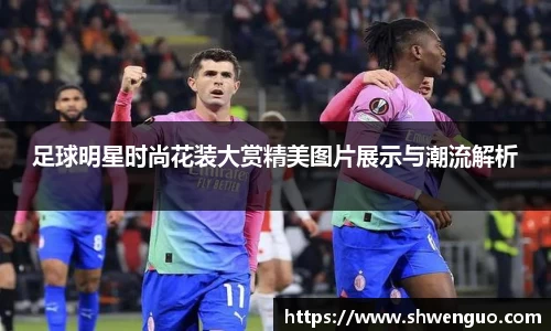 足球明星时尚花装大赏精美图片展示与潮流解析