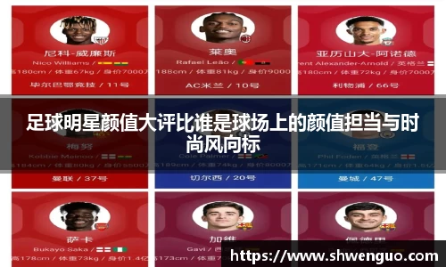 足球明星颜值大评比谁是球场上的颜值担当与时尚风向标
